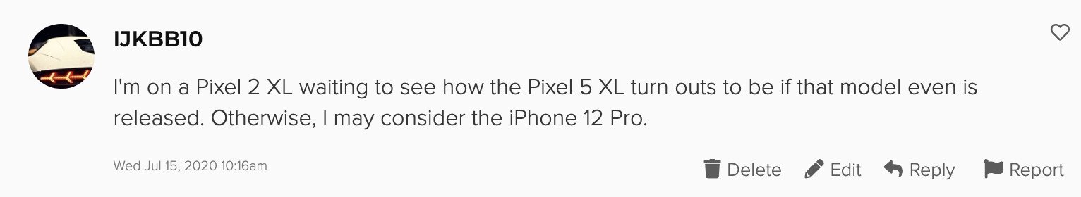 I'm on a Pixel 2 XL waiting to see how the Pixel 5 XL turn outs to be if that model even is released. Otherwise, I may consider the iPhone 12 Pro.